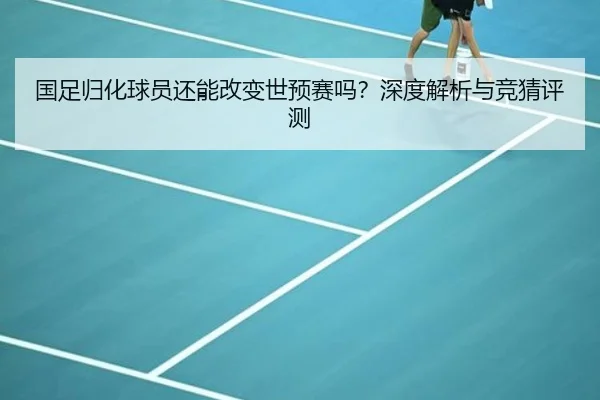 国足归化球员还能改变世预赛吗？深度解析与竞猜评测