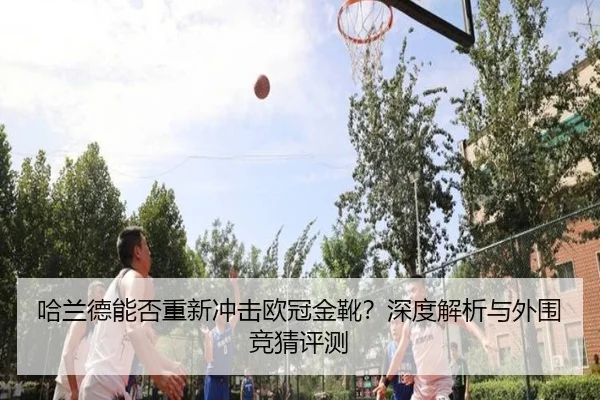 哈兰德能否重新冲击欧冠金靴？深度解析与外围竞猜评测