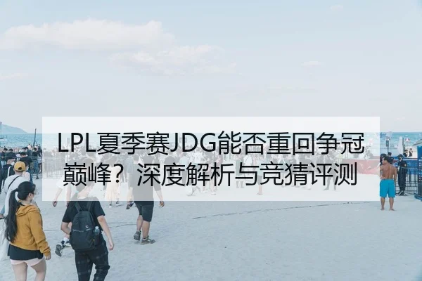 LPL夏季赛JDG能否重回争冠巅峰？深度解析与竞猜评测