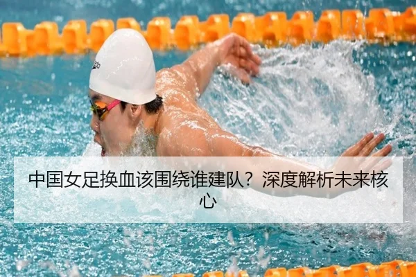 中国女足换血该围绕谁建队？深度解析未来核心
