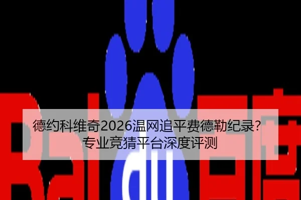 德约科维奇2026温网追平费德勒纪录？专业竞猜平台深度评测