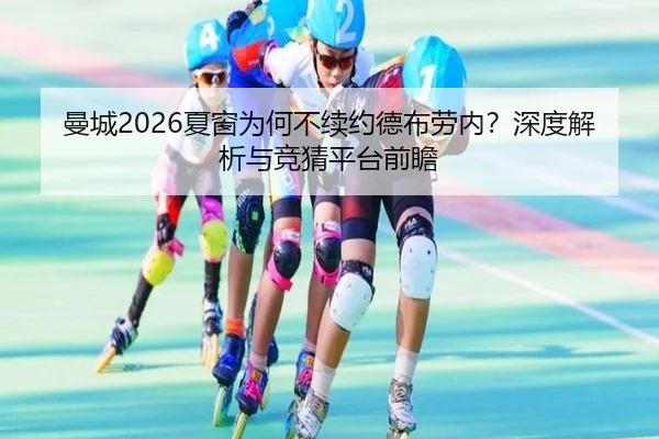 曼城2026夏窗为何不续约德布劳内？深度解析与竞猜平台前瞻