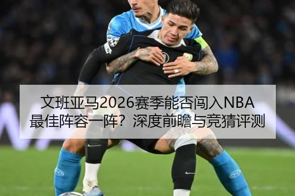 文班亚马2026赛季能否闯入NBA最佳阵容一阵？深度前瞻与竞猜评测